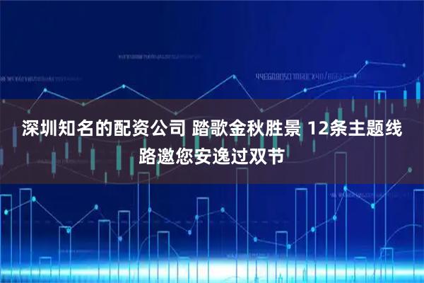 深圳知名的配资公司 踏歌金秋胜景 12条主题线路邀您安逸过双节