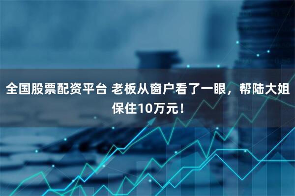 全国股票配资平台 老板从窗户看了一眼，帮陆大姐保住10万元！