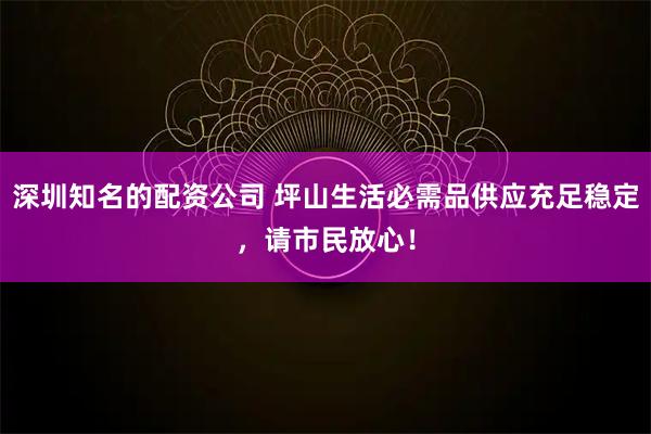 深圳知名的配资公司 坪山生活必需品供应充足稳定，请市民放心！
