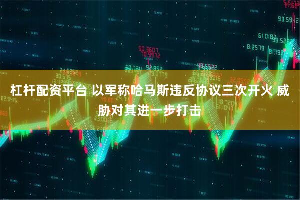 杠杆配资平台 以军称哈马斯违反协议三次开火 威胁对其进一步打击