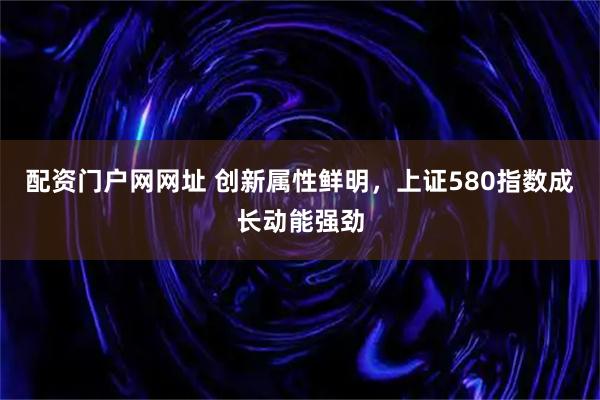 配资门户网网址 创新属性鲜明,上证580指数成长动能强劲