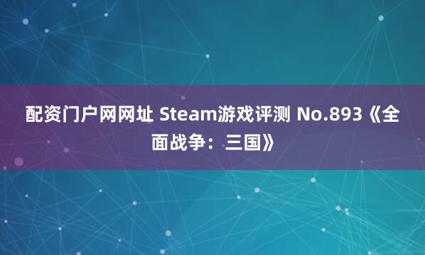 配资门户网网址 Steam游戏评测 No.893《全面战争:三国》