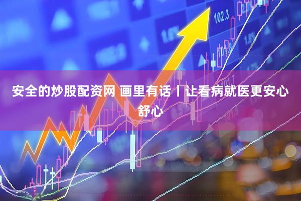 安全的炒股配资网 画里有话丨让看病就医更安心舒心