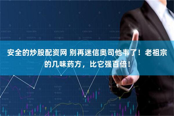 安全的炒股配资网 别再迷信奥司他韦了!老祖宗的几味药方,比它强百倍!