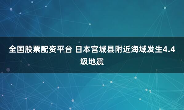 全国股票配资平台 日本宫城县附近海域发生4.4级地震