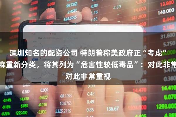 深圳知名的配资公司 特朗普称美政府正“考虑”对大麻重新分类,将其列为“危害性较低毒品”:对此非常重视