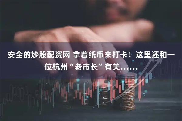 安全的炒股配资网 拿着纸币来打卡!这里还和一位杭州“老市长”有关……