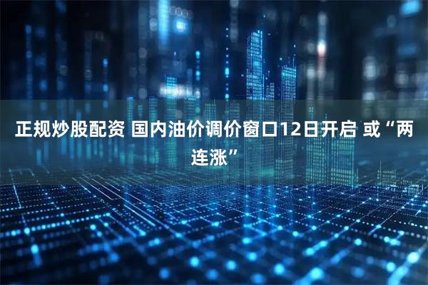 正规炒股配资 国内油价调价窗口12日开启 或“两连涨”