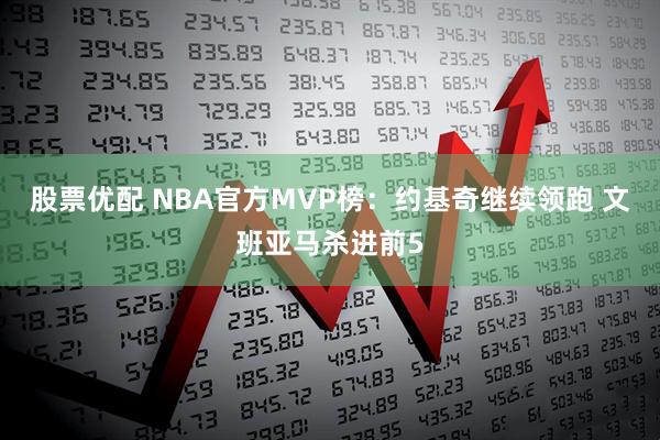股票优配 NBA官方MVP榜：约基奇继续领跑 文班亚马杀进前5
