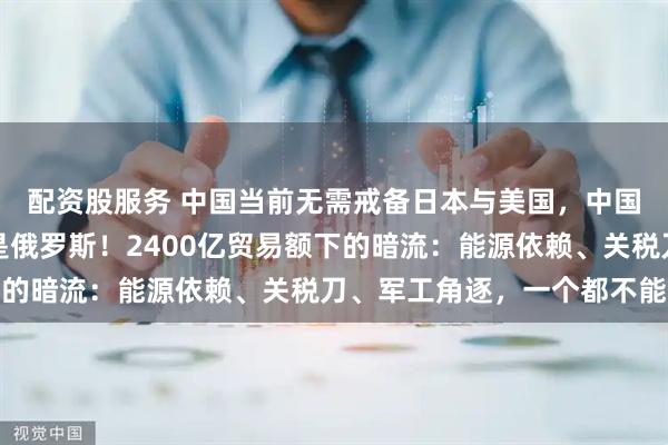 配资股服务 中国当前无需戒备日本与美国，中国当前最需戒备的国家是俄罗斯！2400亿贸易额下的暗流：能源依赖、关税刀、军工角逐，一个都不能少
