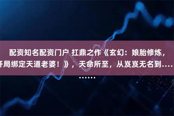 配资知名配资门户 扛鼎之作《玄幻:娘胎修炼,开局绑定天道老婆!》,天命所至,从岌岌无名到……