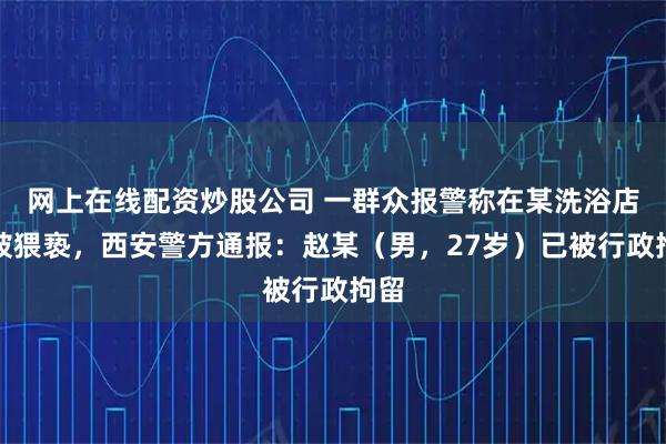 网上在线配资炒股公司 一群众报警称在某洗浴店内被猥亵，西安警方通报：赵某（男，27岁）已被行政拘留