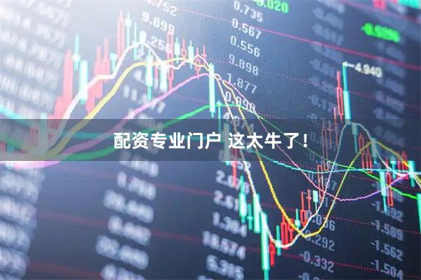 配资专业门户 这太牛了！