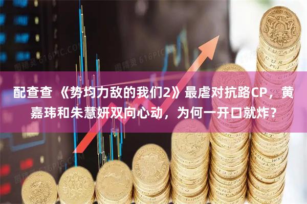 配查查 《势均力敌的我们2》最虐对抗路CP,黄嘉玮和朱慧妍双向心动,为何一开口就炸?