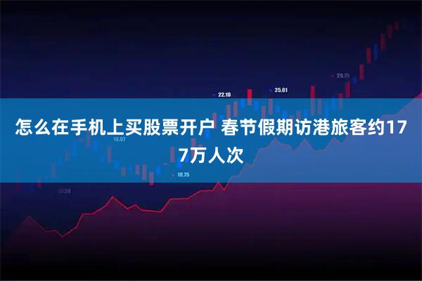 怎么在手机上买股票开户 春节假期访港旅客约177万人次