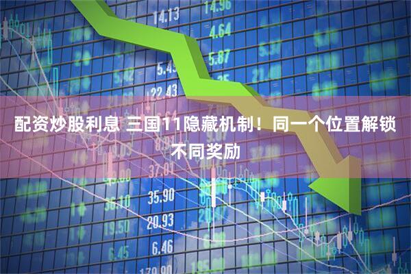 配资炒股利息 三国11隐藏机制!同一个位置解锁不同奖励