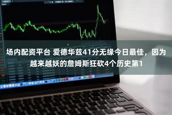 场内配资平台 爱德华兹41分无缘今日最佳,因为越来越妖的詹姆斯狂砍4个历史第1