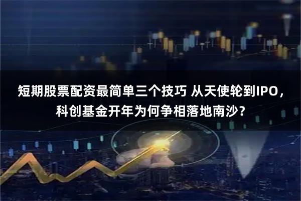 短期股票配资最简单三个技巧 从天使轮到IPO,科创基金开年为何争相落地南沙?