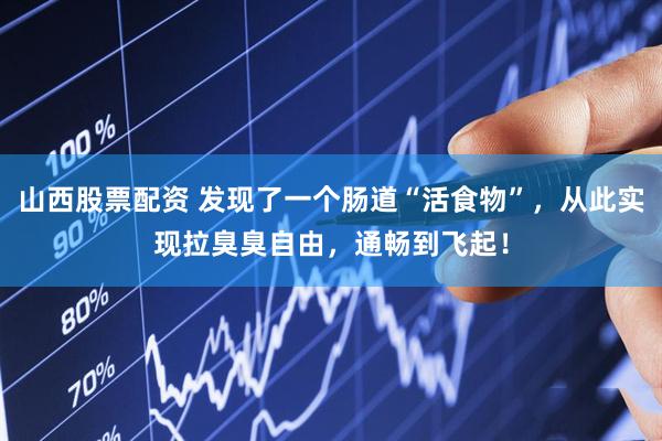 山西股票配资 发现了一个肠道“活食物”,从此实现拉臭臭自由,通畅到飞起!