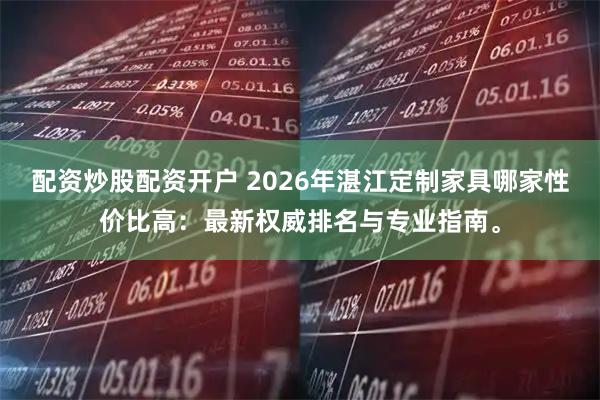 配资炒股配资开户 2026年湛江定制家具哪家性价比高：最新权威排名与专业指南。