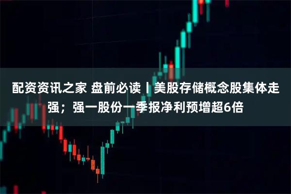 配资资讯之家 盘前必读丨美股存储概念股集体走强；强一股份一季报净利预增超6倍