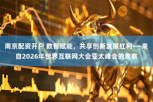 南京配资开户 数智赋能，共享创新发展红利——来自2026年世界互联网大会亚太峰会的观察