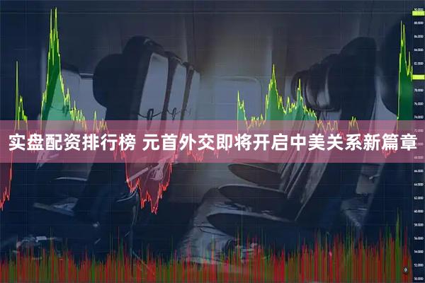 实盘配资排行榜 元首外交即将开启中美关系新篇章