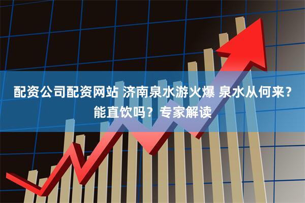配资公司配资网站 济南泉水游火爆 泉水从何来？能直饮吗？专家解读