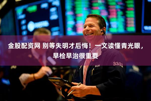 金股配资网 别等失明才后悔！一文读懂青光眼，早检早治很重要