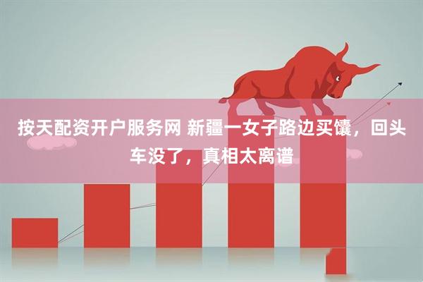 按天配资开户服务网 新疆一女子路边买馕，回头车没了，真相太离谱