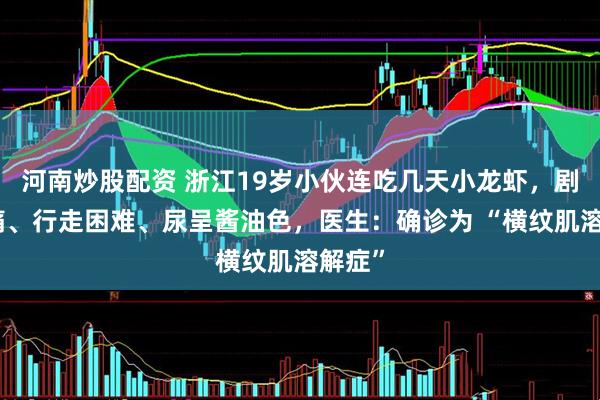 河南炒股配资 浙江19岁小伙连吃几天小龙虾，剧烈头痛、行走困难、尿呈酱油色，医生：确诊为 “横纹肌溶解症”