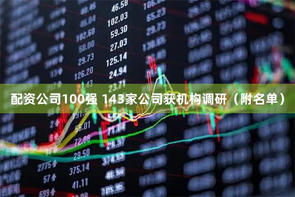 配资公司100强 143家公司获机构调研(附名单)